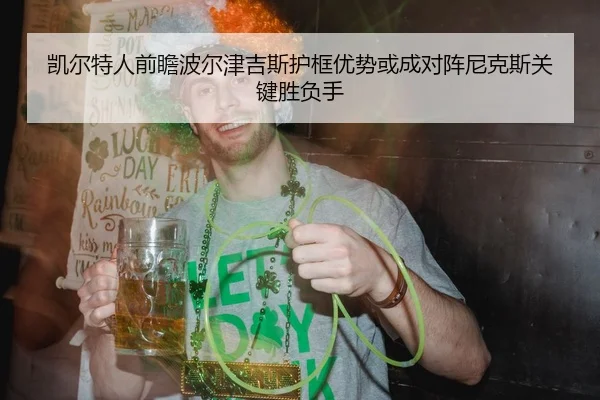 凯尔特人前瞻波尔津吉斯护框优势或成对阵尼克斯关键胜负手